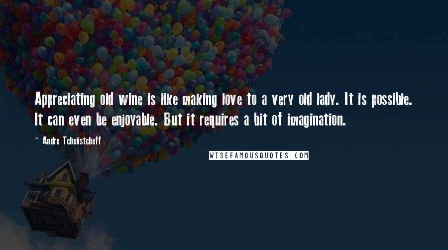 Andre Tchelistcheff Quotes: Appreciating old wine is like making love to a very old lady. It is possible. It can even be enjoyable. But it requires a bit of imagination.