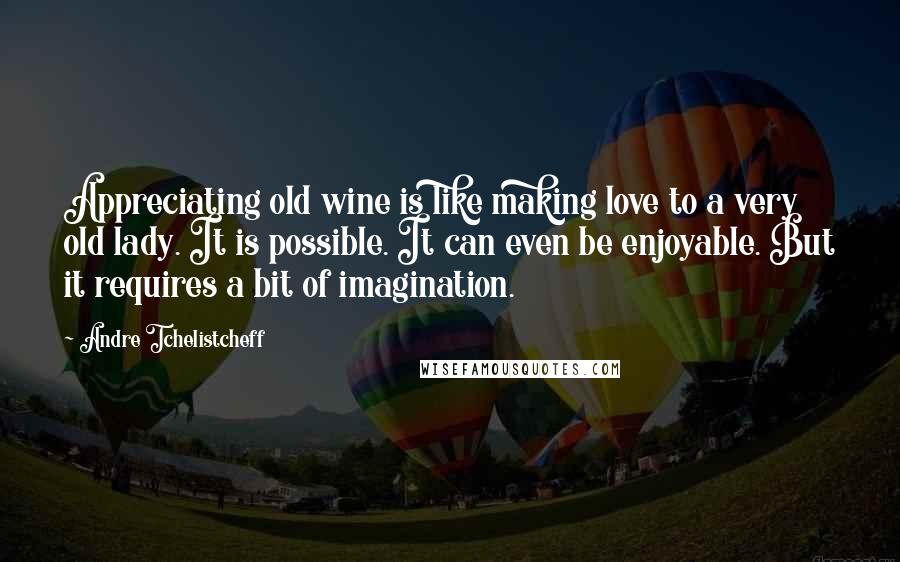 Andre Tchelistcheff Quotes: Appreciating old wine is like making love to a very old lady. It is possible. It can even be enjoyable. But it requires a bit of imagination.