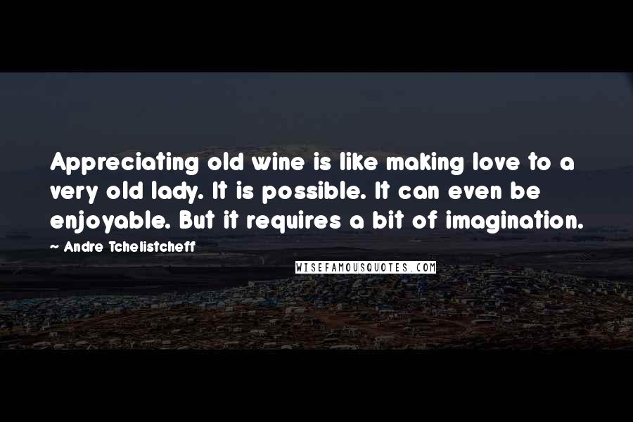 Andre Tchelistcheff Quotes: Appreciating old wine is like making love to a very old lady. It is possible. It can even be enjoyable. But it requires a bit of imagination.