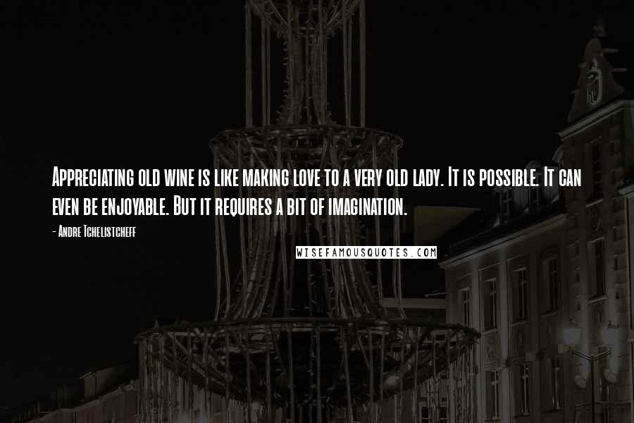 Andre Tchelistcheff Quotes: Appreciating old wine is like making love to a very old lady. It is possible. It can even be enjoyable. But it requires a bit of imagination.