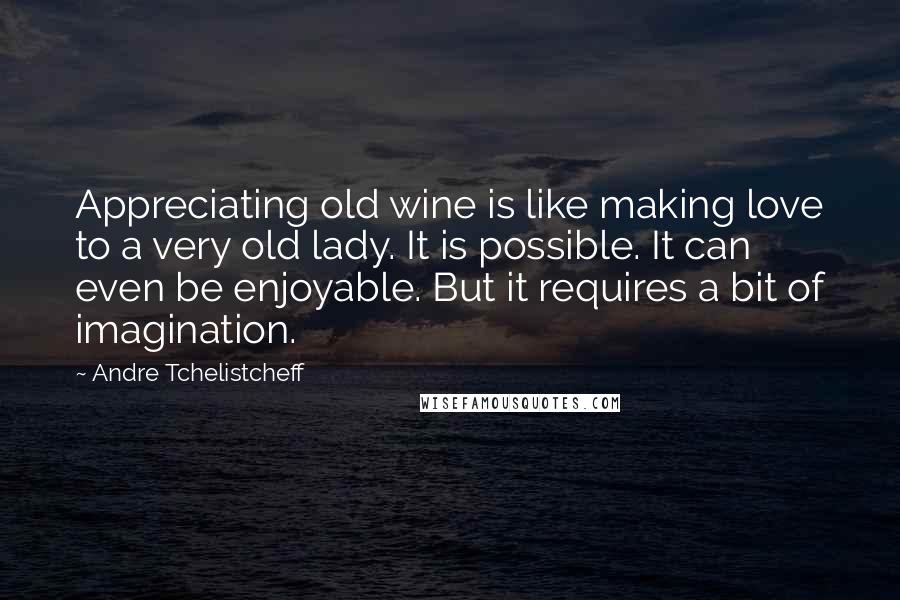 Andre Tchelistcheff Quotes: Appreciating old wine is like making love to a very old lady. It is possible. It can even be enjoyable. But it requires a bit of imagination.