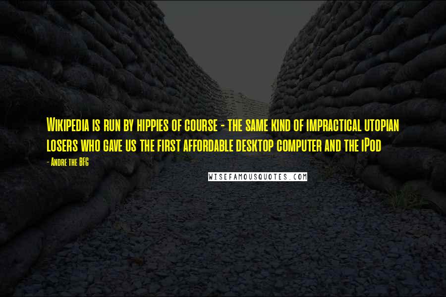 Andre The BFG Quotes: Wikipedia is run by hippies of course - the same kind of impractical utopian losers who gave us the first affordable desktop computer and the iPod