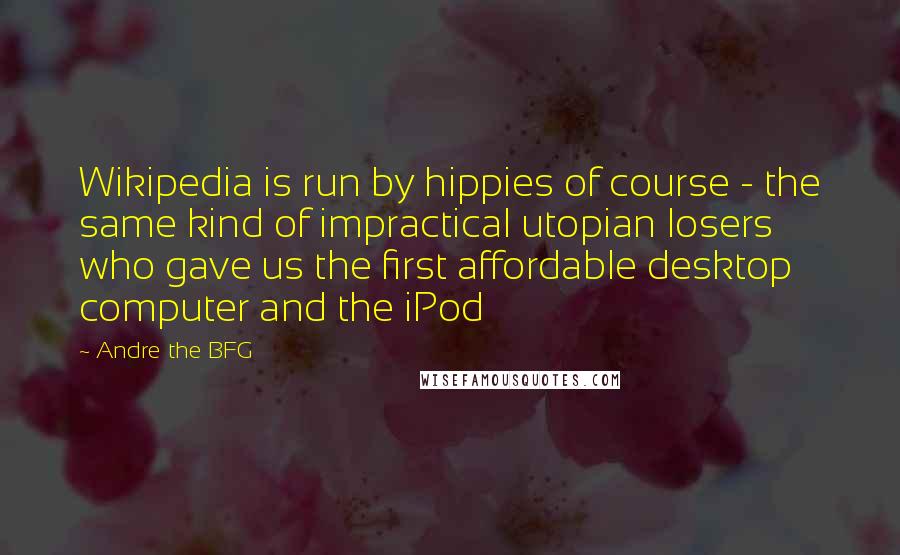 Andre The BFG Quotes: Wikipedia is run by hippies of course - the same kind of impractical utopian losers who gave us the first affordable desktop computer and the iPod