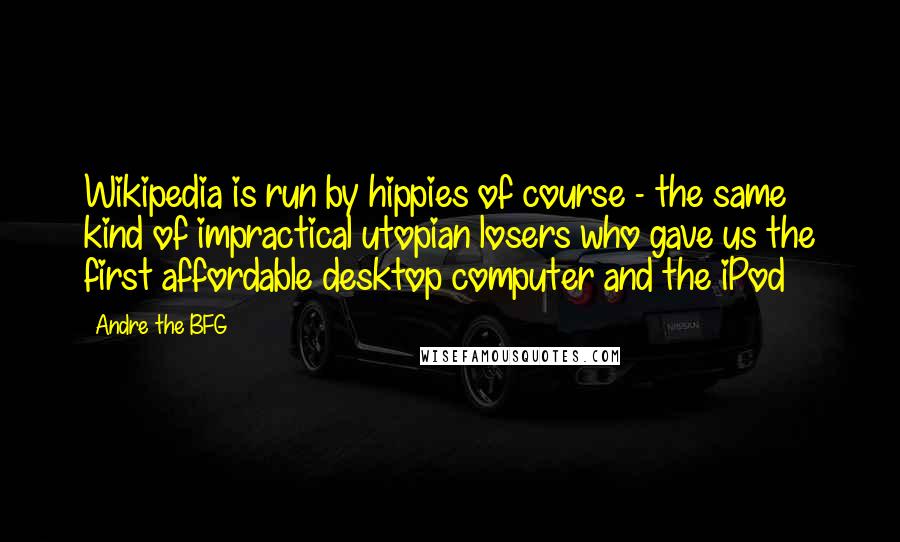 Andre The BFG Quotes: Wikipedia is run by hippies of course - the same kind of impractical utopian losers who gave us the first affordable desktop computer and the iPod