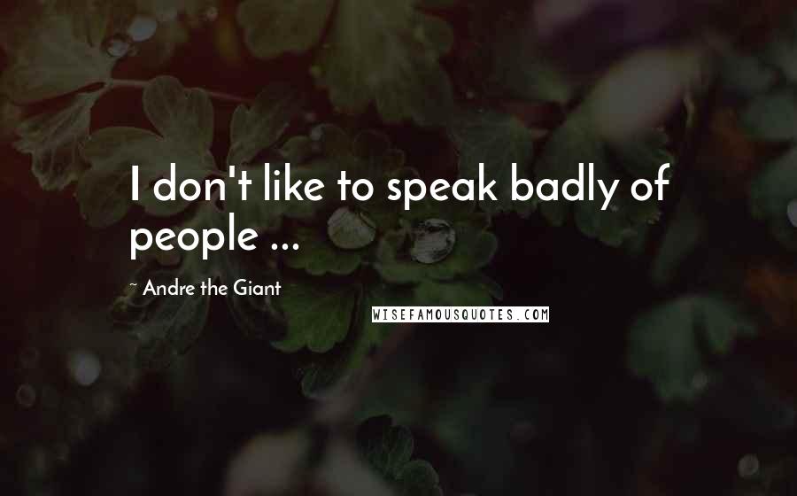 Andre The Giant Quotes: I don't like to speak badly of people ...