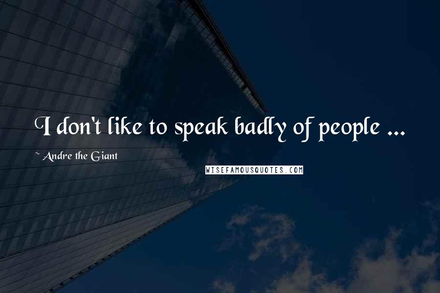 Andre The Giant Quotes: I don't like to speak badly of people ...