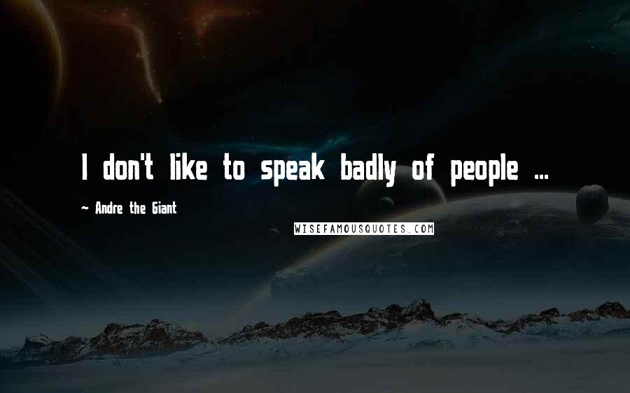 Andre The Giant Quotes: I don't like to speak badly of people ...