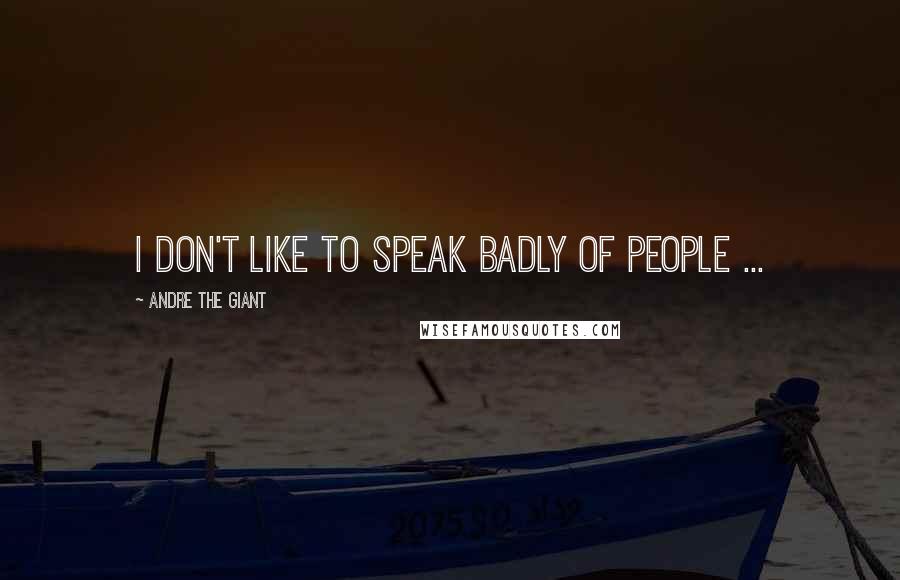 Andre The Giant Quotes: I don't like to speak badly of people ...