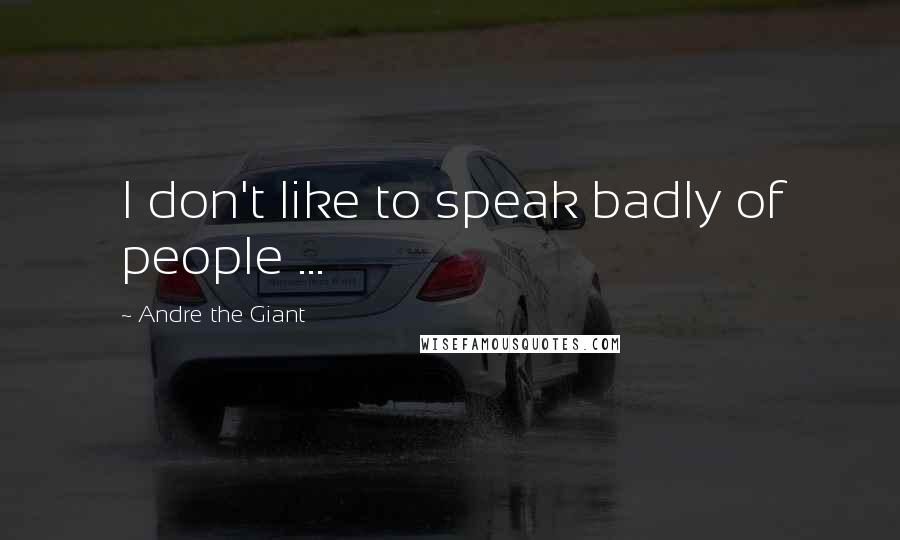 Andre The Giant Quotes: I don't like to speak badly of people ...