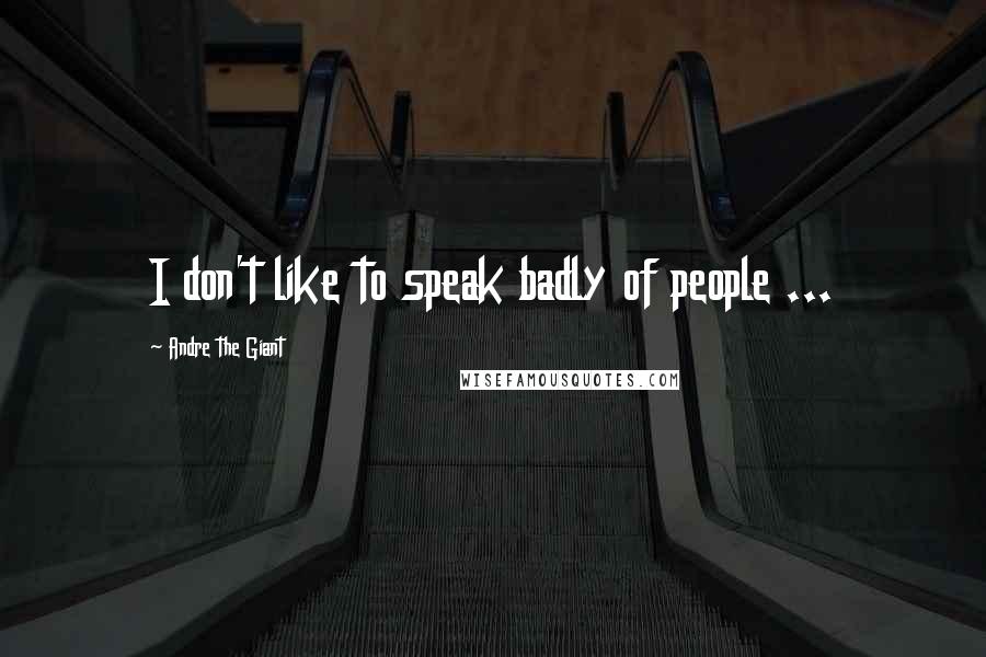 Andre The Giant Quotes: I don't like to speak badly of people ...