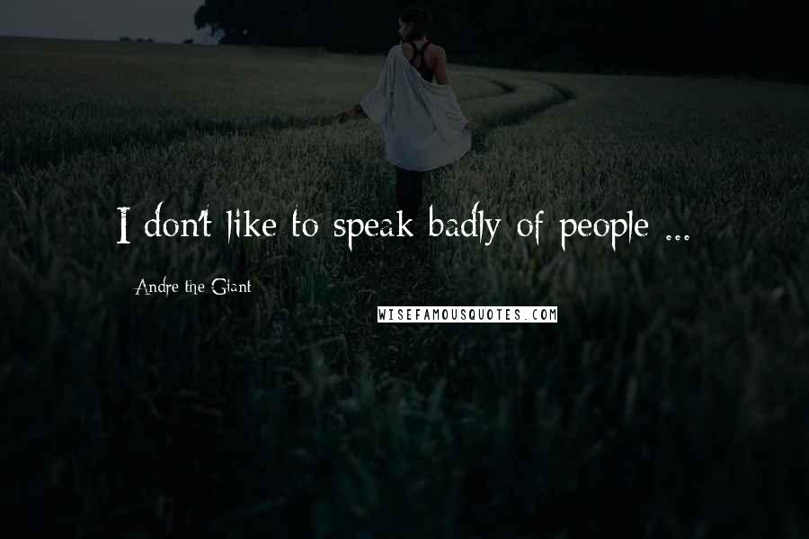 Andre The Giant Quotes: I don't like to speak badly of people ...