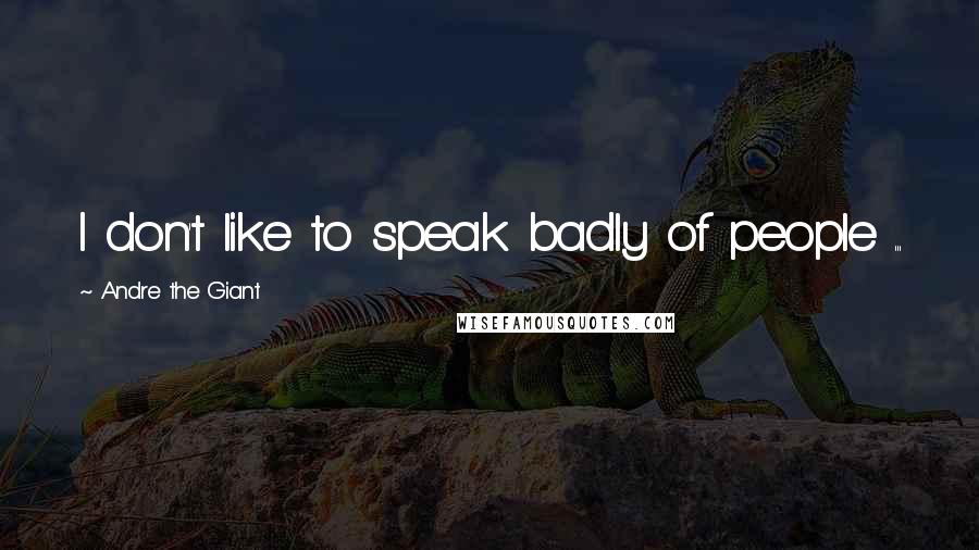 Andre The Giant Quotes: I don't like to speak badly of people ...