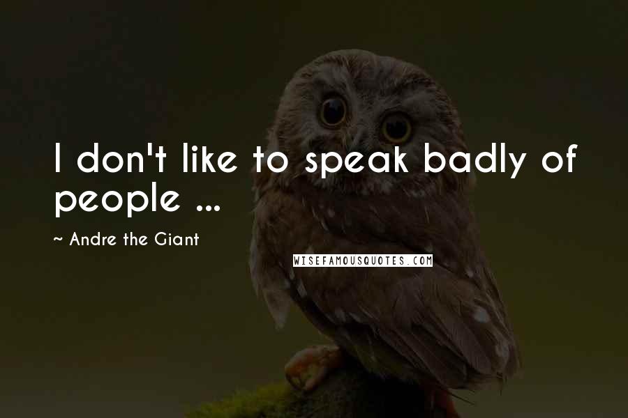 Andre The Giant Quotes: I don't like to speak badly of people ...