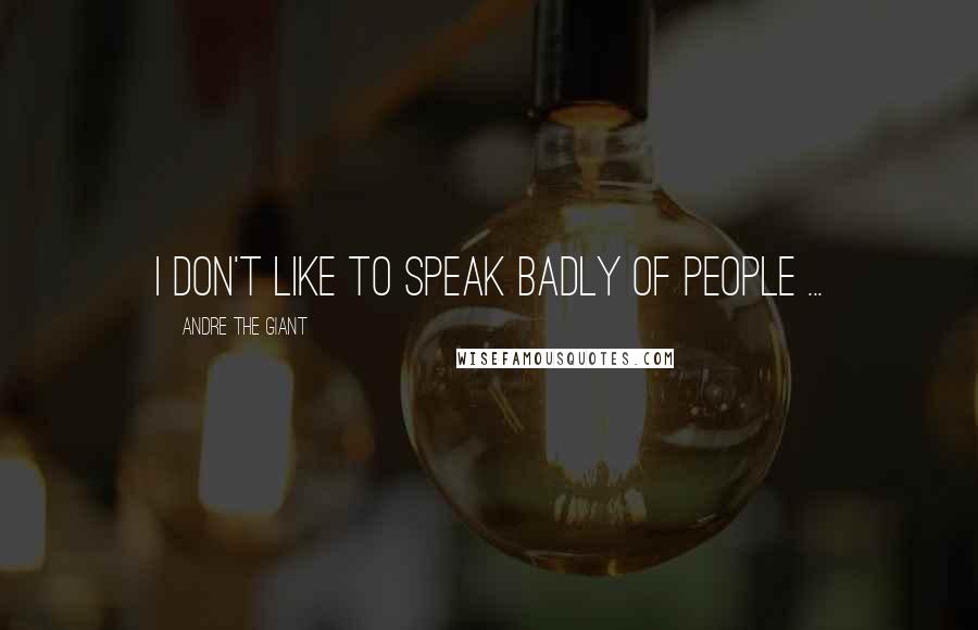 Andre The Giant Quotes: I don't like to speak badly of people ...