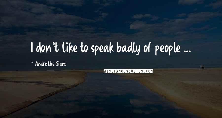 Andre The Giant Quotes: I don't like to speak badly of people ...