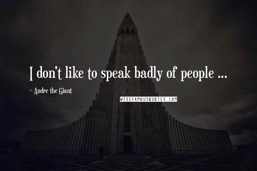 Andre The Giant Quotes: I don't like to speak badly of people ...