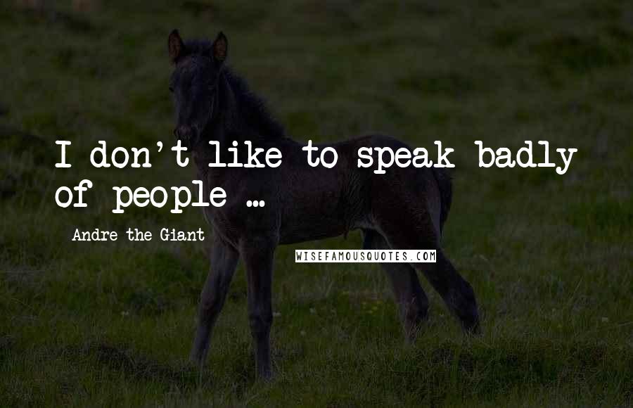 Andre The Giant Quotes: I don't like to speak badly of people ...