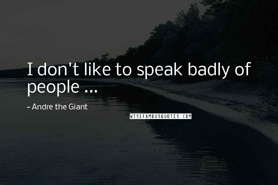 Andre The Giant Quotes: I don't like to speak badly of people ...