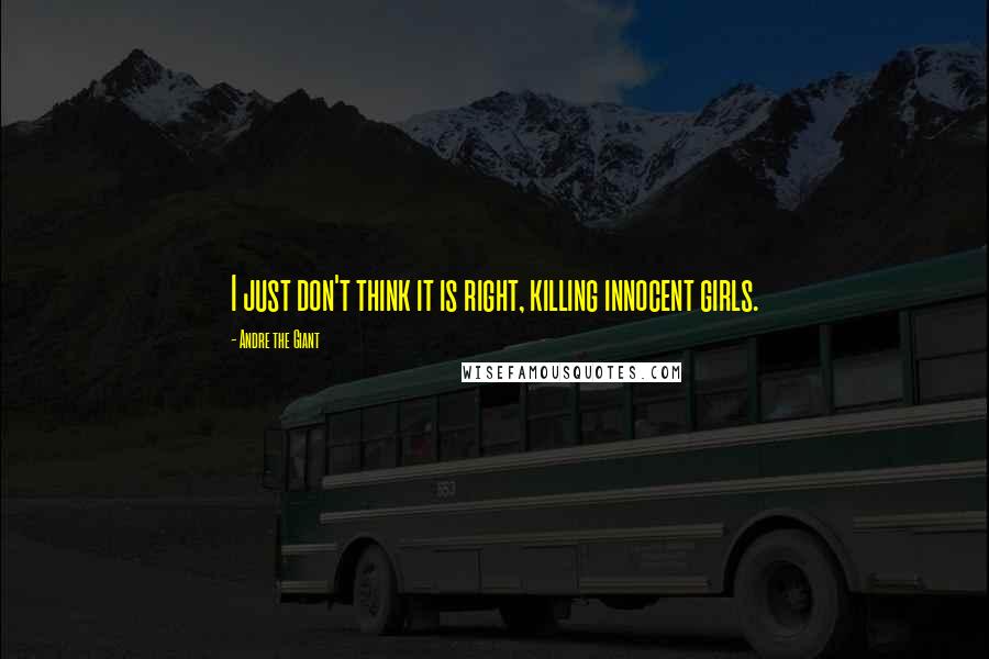 Andre The Giant Quotes: I just don't think it is right, killing innocent girls.