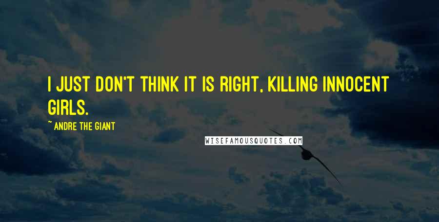 Andre The Giant Quotes: I just don't think it is right, killing innocent girls.