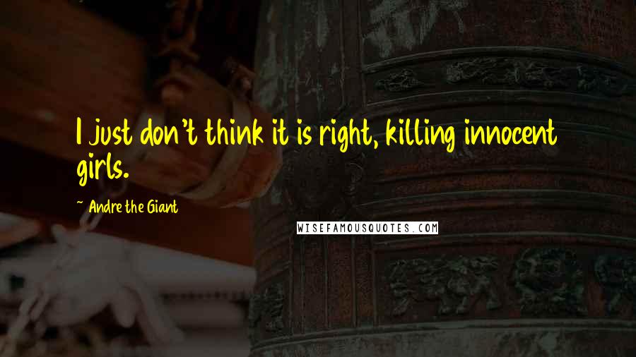 Andre The Giant Quotes: I just don't think it is right, killing innocent girls.