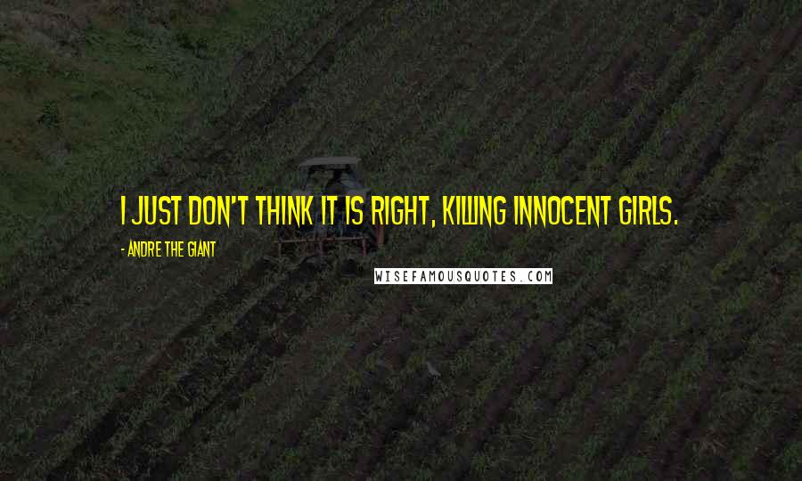 Andre The Giant Quotes: I just don't think it is right, killing innocent girls.