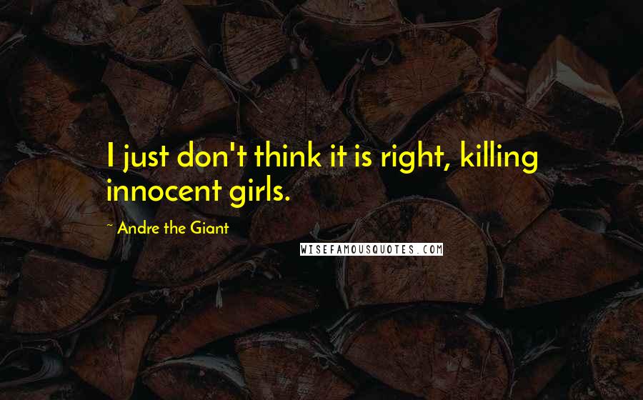 Andre The Giant Quotes: I just don't think it is right, killing innocent girls.