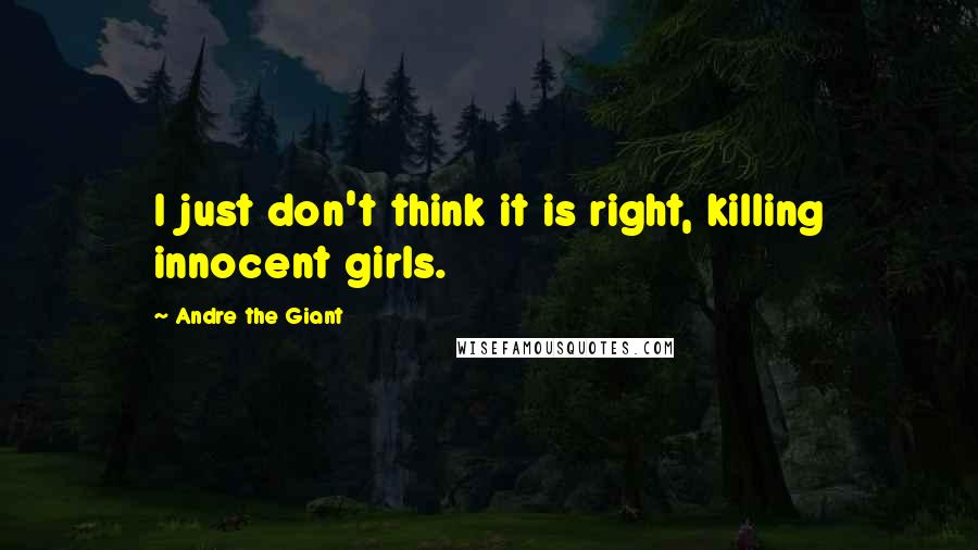 Andre The Giant Quotes: I just don't think it is right, killing innocent girls.