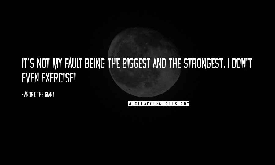 Andre The Giant Quotes: It's not my fault being the biggest and the strongest. I don't even exercise!