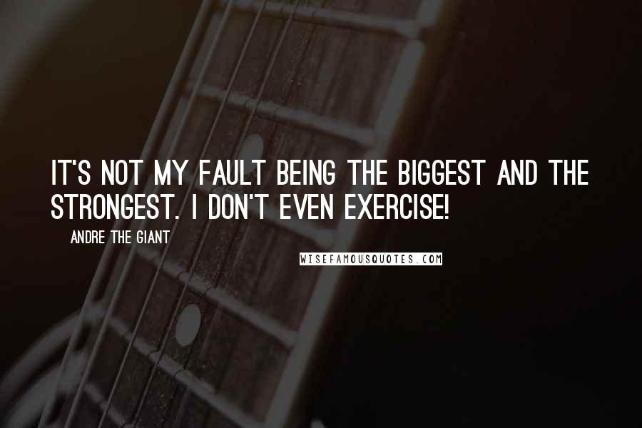 Andre The Giant Quotes: It's not my fault being the biggest and the strongest. I don't even exercise!