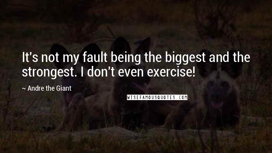 Andre The Giant Quotes: It's not my fault being the biggest and the strongest. I don't even exercise!