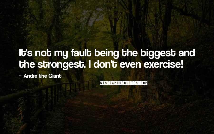 Andre The Giant Quotes: It's not my fault being the biggest and the strongest. I don't even exercise!