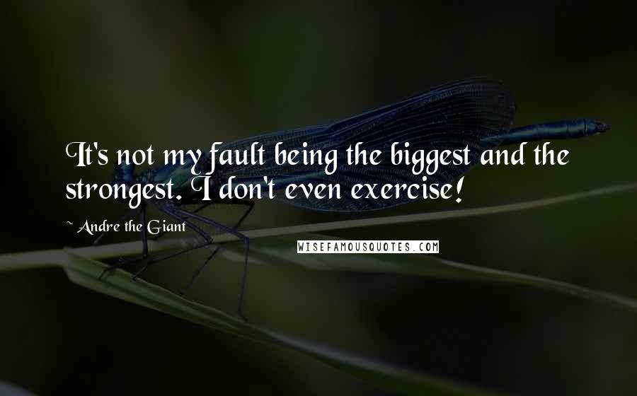 Andre The Giant Quotes: It's not my fault being the biggest and the strongest. I don't even exercise!