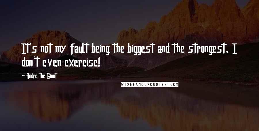 Andre The Giant Quotes: It's not my fault being the biggest and the strongest. I don't even exercise!