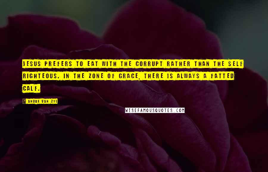 Andre Van Zyl Quotes: Jesus prefers to eat with the corrupt rather than the self righteous. In the zone of Grace, there is always a fatted calf.