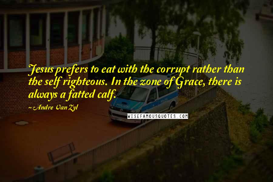 Andre Van Zyl Quotes: Jesus prefers to eat with the corrupt rather than the self righteous. In the zone of Grace, there is always a fatted calf.