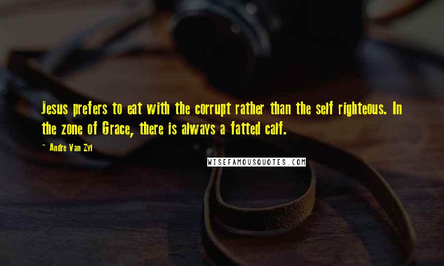 Andre Van Zyl Quotes: Jesus prefers to eat with the corrupt rather than the self righteous. In the zone of Grace, there is always a fatted calf.