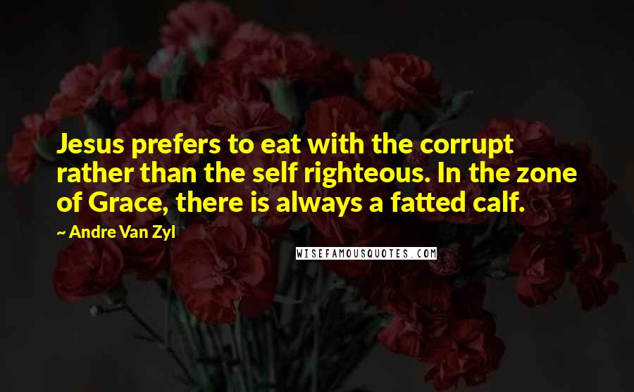 Andre Van Zyl Quotes: Jesus prefers to eat with the corrupt rather than the self righteous. In the zone of Grace, there is always a fatted calf.