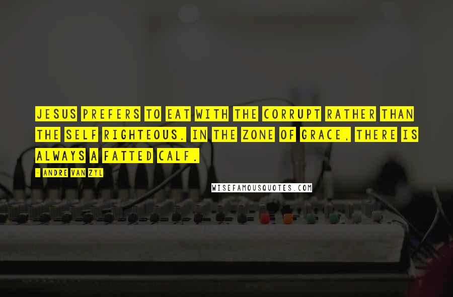 Andre Van Zyl Quotes: Jesus prefers to eat with the corrupt rather than the self righteous. In the zone of Grace, there is always a fatted calf.