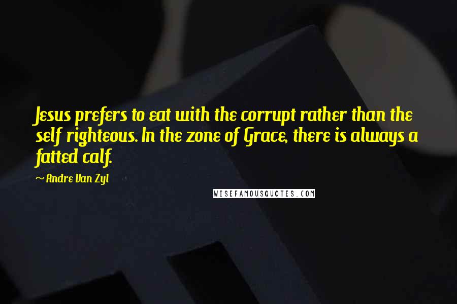 Andre Van Zyl Quotes: Jesus prefers to eat with the corrupt rather than the self righteous. In the zone of Grace, there is always a fatted calf.