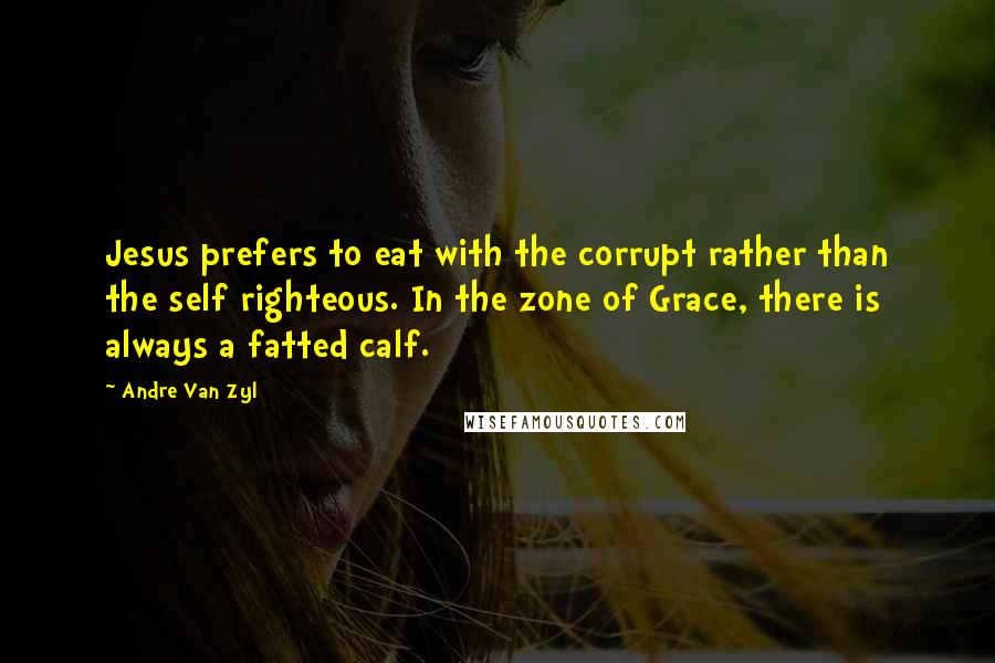 Andre Van Zyl Quotes: Jesus prefers to eat with the corrupt rather than the self righteous. In the zone of Grace, there is always a fatted calf.