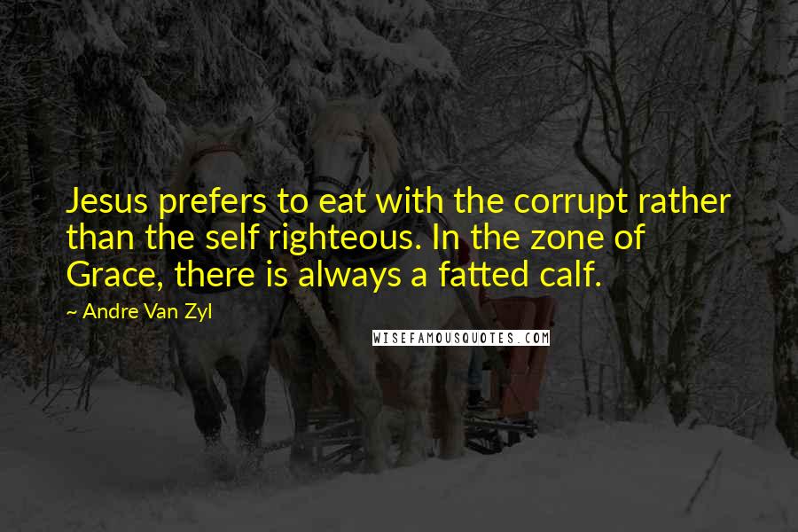 Andre Van Zyl Quotes: Jesus prefers to eat with the corrupt rather than the self righteous. In the zone of Grace, there is always a fatted calf.