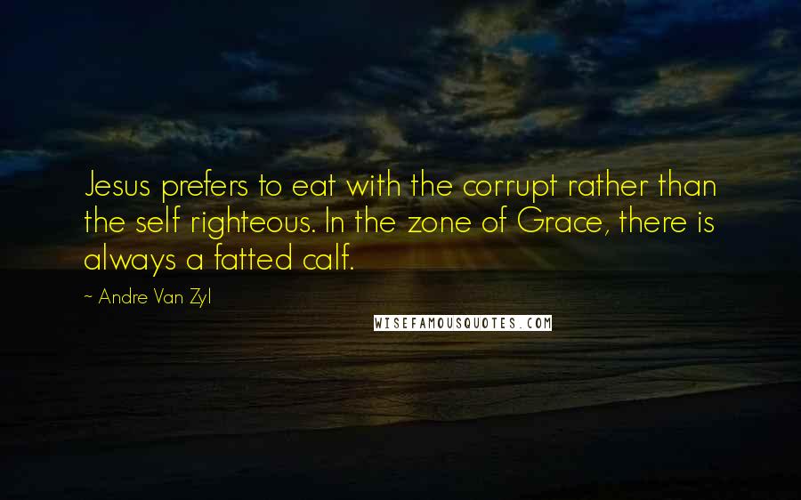 Andre Van Zyl Quotes: Jesus prefers to eat with the corrupt rather than the self righteous. In the zone of Grace, there is always a fatted calf.