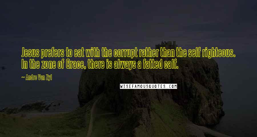 Andre Van Zyl Quotes: Jesus prefers to eat with the corrupt rather than the self righteous. In the zone of Grace, there is always a fatted calf.