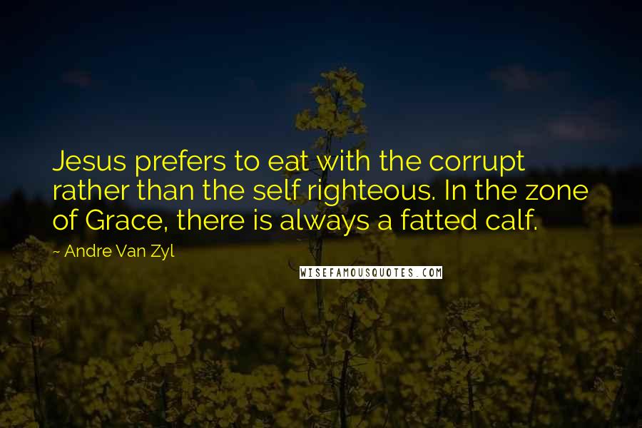 Andre Van Zyl Quotes: Jesus prefers to eat with the corrupt rather than the self righteous. In the zone of Grace, there is always a fatted calf.
