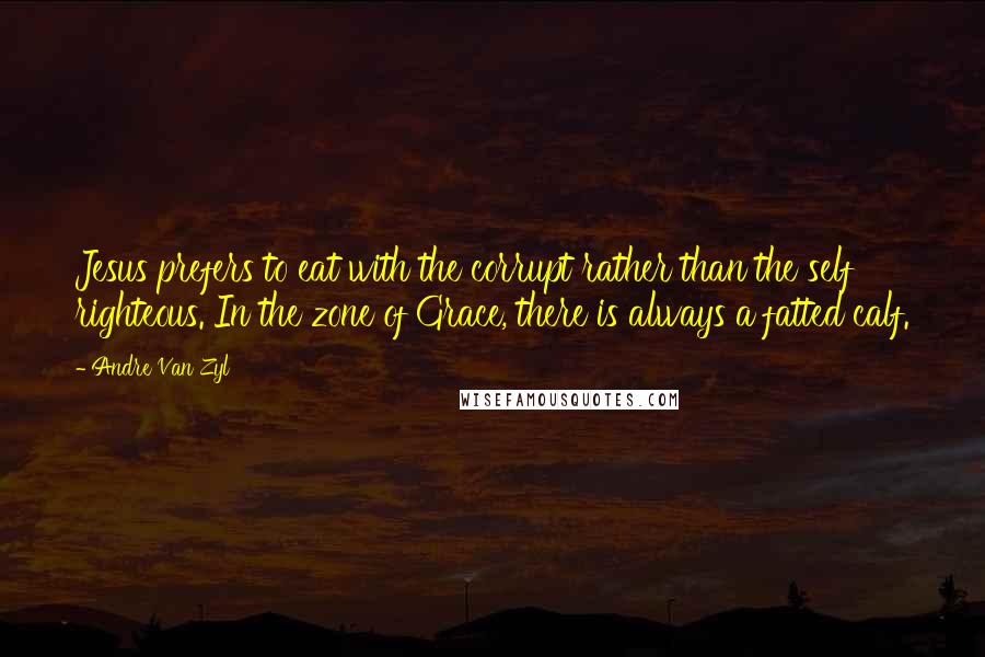 Andre Van Zyl Quotes: Jesus prefers to eat with the corrupt rather than the self righteous. In the zone of Grace, there is always a fatted calf.