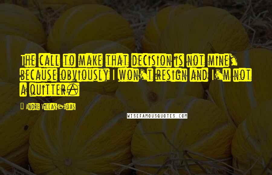 Andre Villas-Boas Quotes: The call to make that decision is not mine, because obviously I won't resign and I'm not a quitter.