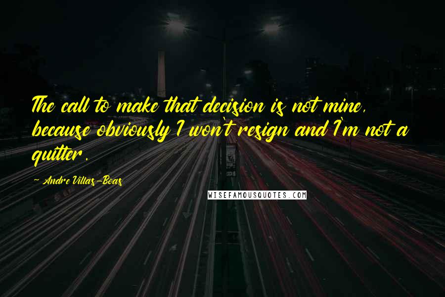 Andre Villas-Boas Quotes: The call to make that decision is not mine, because obviously I won't resign and I'm not a quitter.