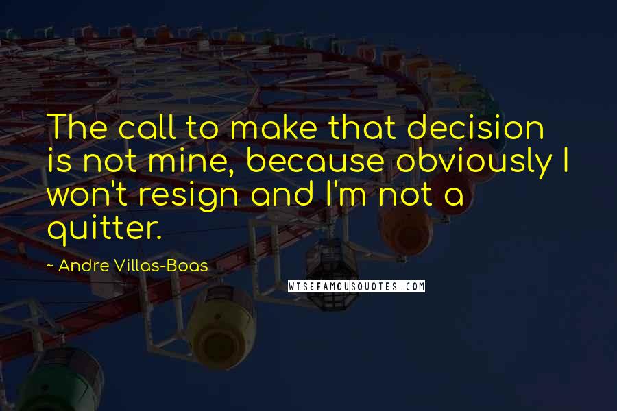 Andre Villas-Boas Quotes: The call to make that decision is not mine, because obviously I won't resign and I'm not a quitter.