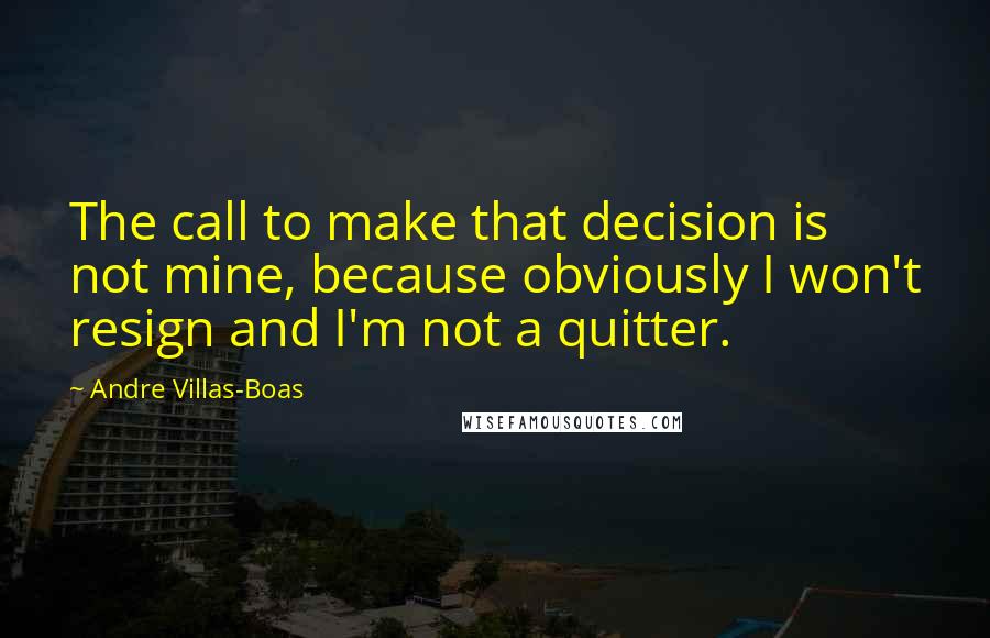 Andre Villas-Boas Quotes: The call to make that decision is not mine, because obviously I won't resign and I'm not a quitter.